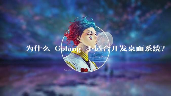 为什么 Golang 不适合开发桌面系统？