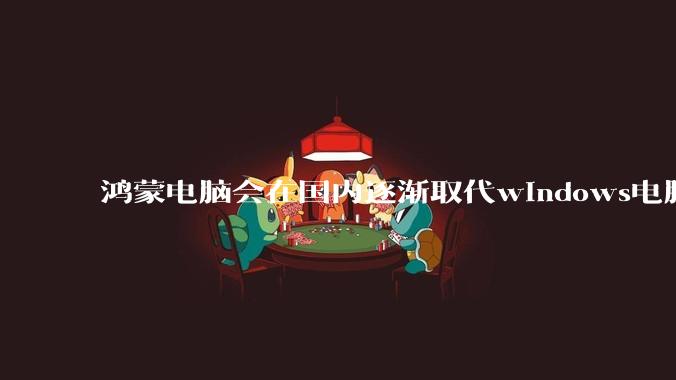 鸿蒙电脑会在国内逐渐取代windows电脑吗？
